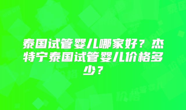 泰国试管婴儿哪家好?杰特宁泰国试管婴儿价格多少?