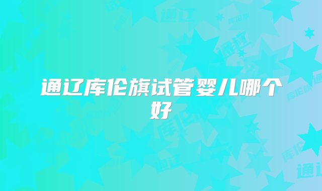 通辽库伦旗试管婴儿哪个好