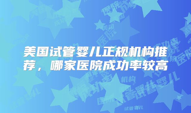 美国试管婴儿正规机构推荐,哪家医院成功率较高
