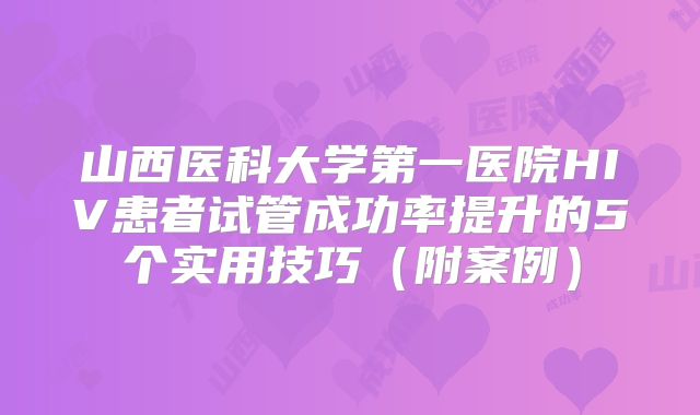 山西医科大学第一医院HIV患者试管成功率提升的5个实用技巧（附案例）