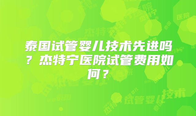泰国试管婴儿技术先进吗？杰特宁医院试管费用如何？