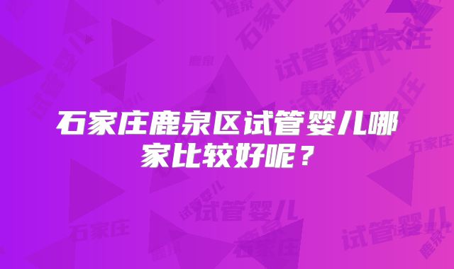 石家庄鹿泉区试管婴儿哪家比较好呢？