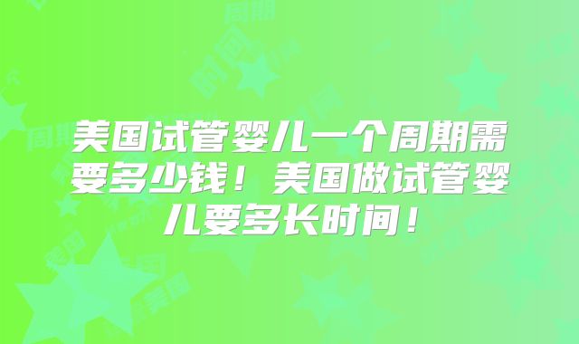 美国试管婴儿一个周期需要多少钱!美国做试管婴儿要多长时间!