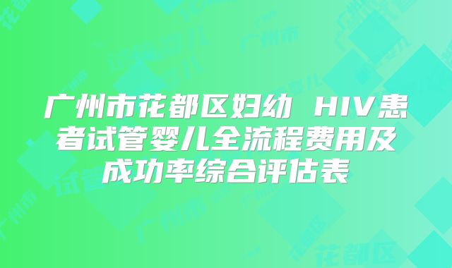 广州市花都区妇幼 HIV患者试管婴儿全流程费用及成功率综合评估表