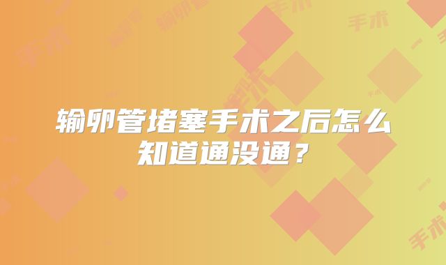 输卵管堵塞手术之后怎么知道通没通？