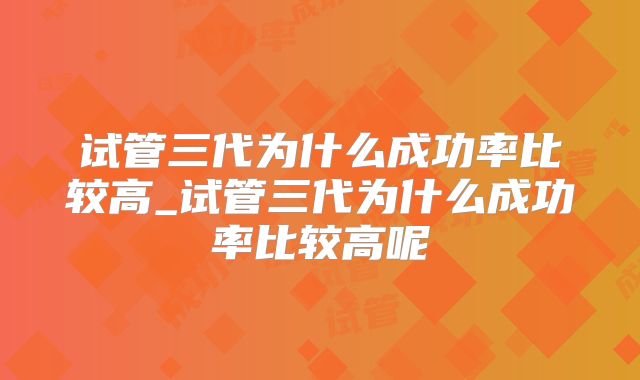 试管三代为什么成功率比较高_试管三代为什么成功率比较高呢