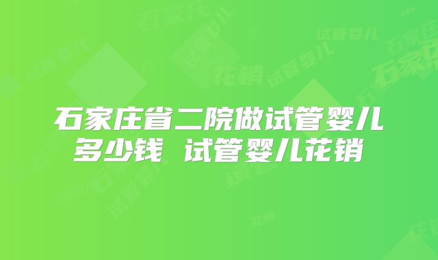 石家庄省二院做试管婴儿多少钱 试管婴儿花销