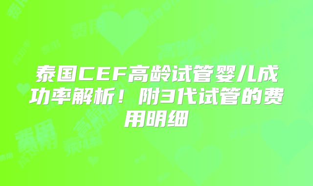 泰国CEF高龄试管婴儿成功率解析!附3代试管的费用明细