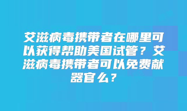 艾滋病毒携带者在哪里可以获得帮助美国试管？艾滋病毒携带者可以免费献器官么？