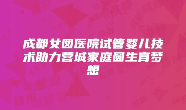 成都女囡医院试管婴儿技术助力蓉城家庭圆生育梦想