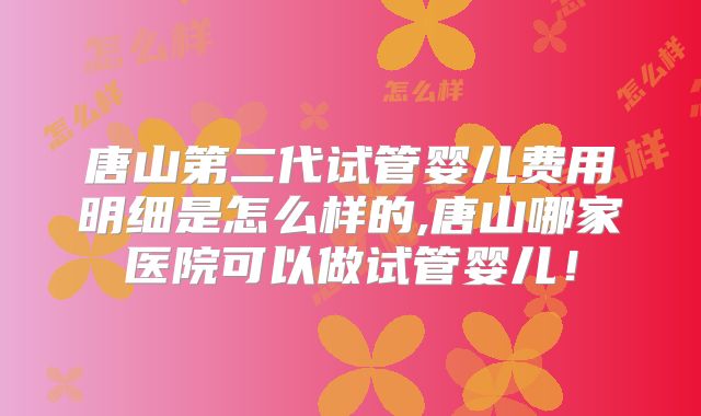 唐山第二代试管婴儿费用明细是怎么样的,唐山哪家医院可以做试管婴儿!