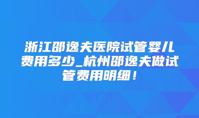 浙江邵逸夫医院试管婴儿费用多少_杭州邵逸夫做试管费用明细!