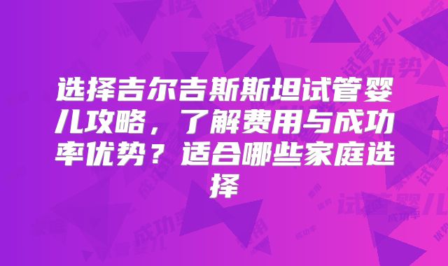 选择吉尔吉斯斯坦试管婴儿攻略,了解费用与成功率优势?适合哪些家庭选择