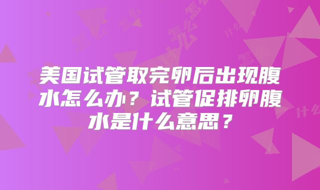 美国试管取完卵后出现腹水怎么办？试管促排卵腹水是什么意思？