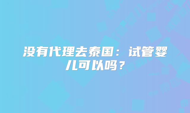 没有代理去泰国：试管婴儿可以吗？