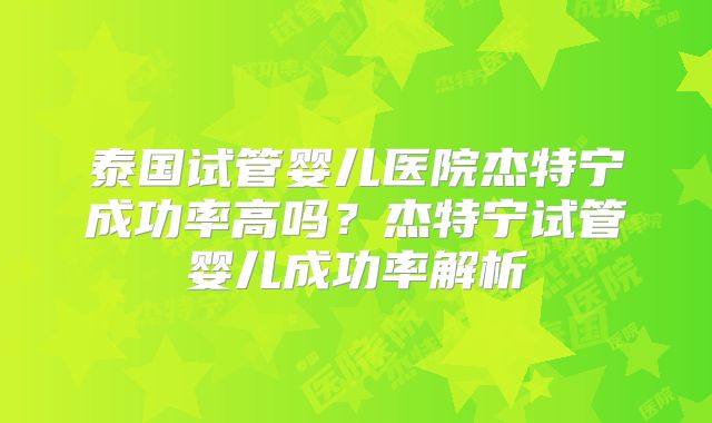 泰国试管婴儿医院杰特宁成功率高吗?杰特宁试管婴儿成功率解析