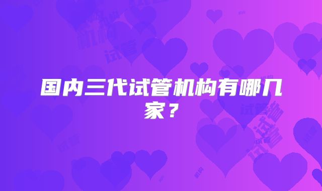 国内三代试管机构有哪几家？