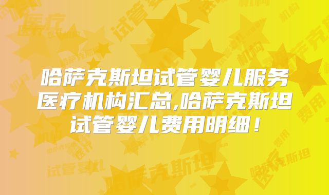 哈萨克斯坦试管婴儿服务医疗机构汇总,哈萨克斯坦试管婴儿费用明细！