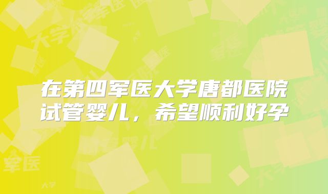 在第四军医大学唐都医院试管婴儿，希望顺利好孕