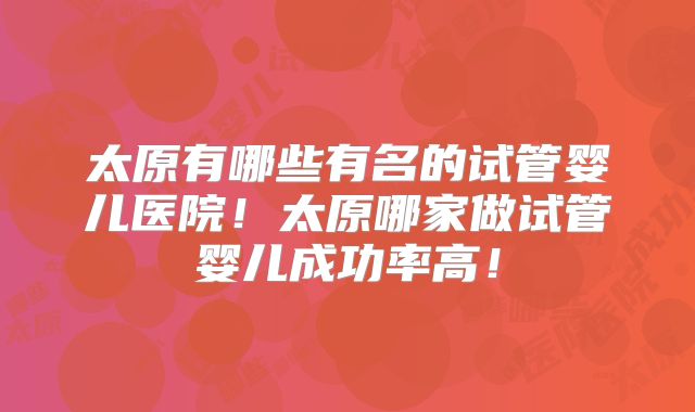 太原有哪些有名的试管婴儿医院!太原哪家做试管婴儿成功率高!