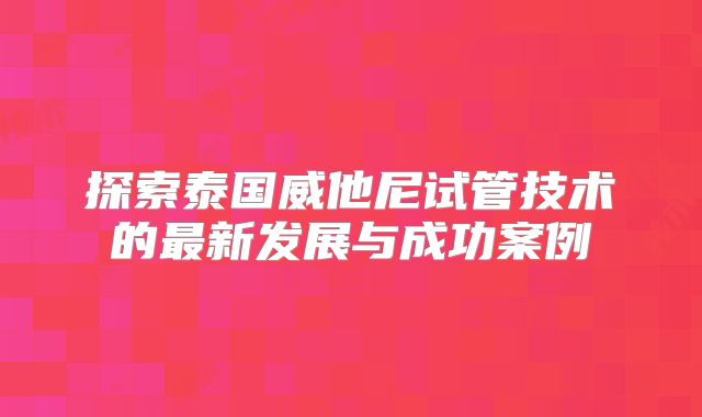 探索泰国威他尼试管技术的最新发展与成功案例