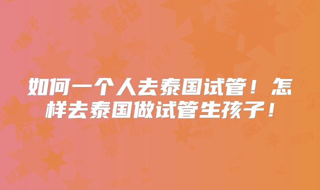 如何一个人去泰国试管！怎样去泰国做试管生孩子！