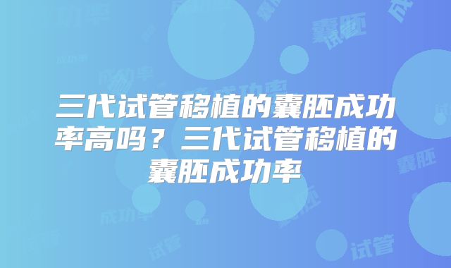 三代试管移植的囊胚成功率高吗?三代试管移植的囊胚成功率