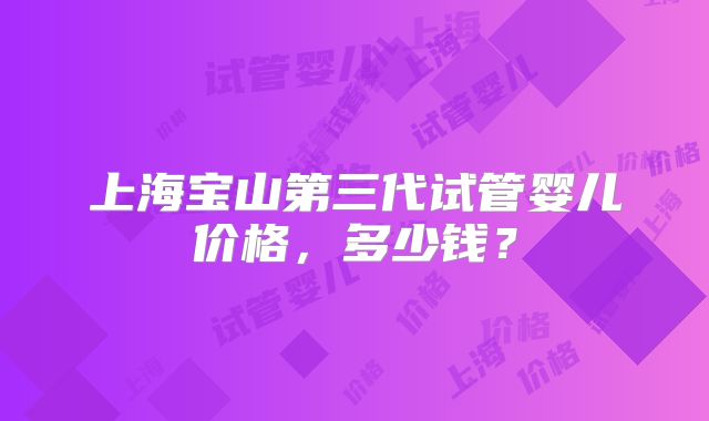 上海宝山第三代试管婴儿价格,多少钱?