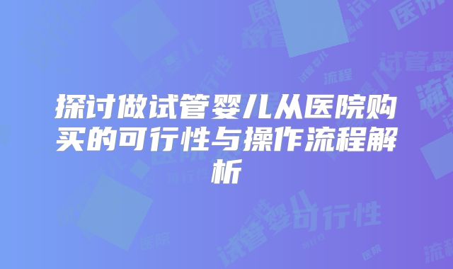 探讨做试管婴儿从医院购买的可行性与操作流程解析