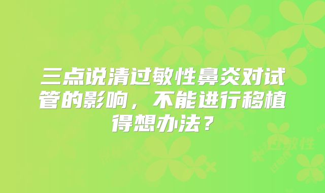 三点说清过敏性鼻炎对试管的影响，不能进行移植得想办法？