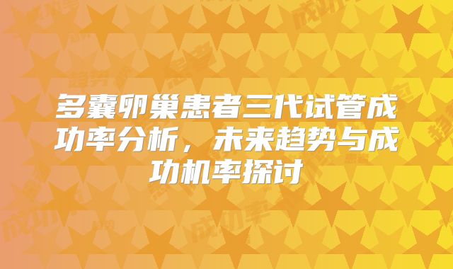 多囊卵巢患者三代试管成功率分析,未来趋势与成功机率探讨