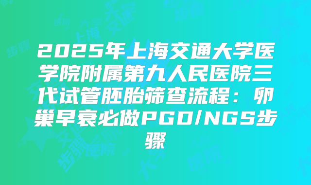 2025年上海交通大学医学院附属第九人民医院三代试管胚胎筛查流程:卵巢早衰必做PGD/NGS步骤