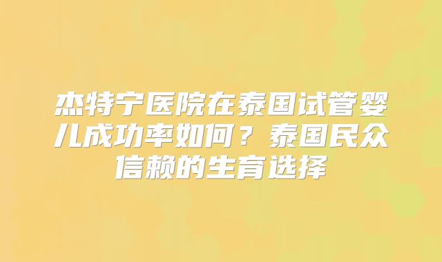 杰特宁医院在泰国试管婴儿成功率如何？泰国民众信赖的生育选择