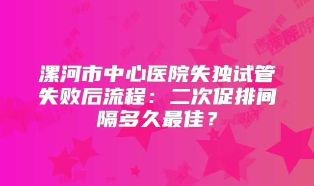 漯河市中心医院失独试管失败后流程:二次促排间隔多久最佳?