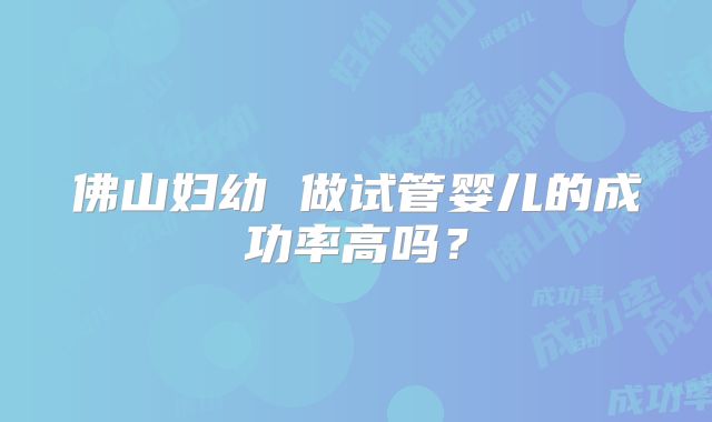 佛山妇幼 做试管婴儿的成功率高吗?