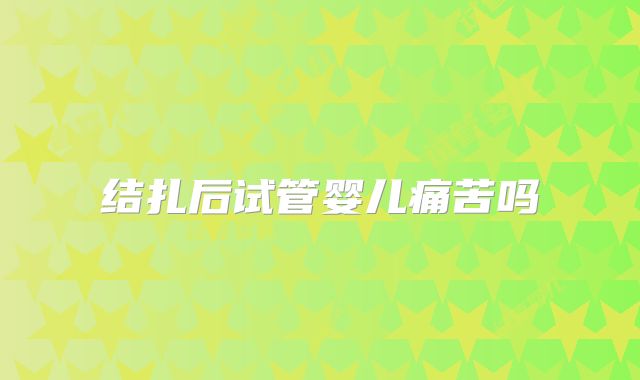 结扎后试管婴儿痛苦吗
