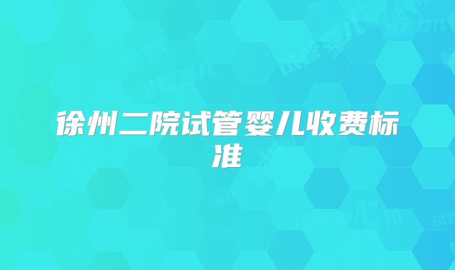 徐州二院试管婴儿收费标准