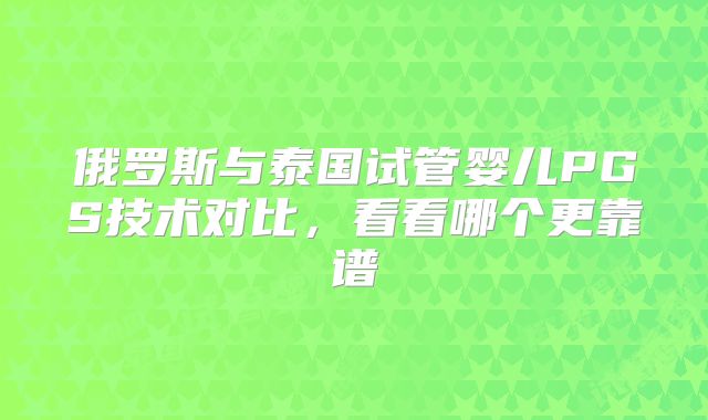 俄罗斯与泰国试管婴儿PGS技术对比,看看哪个更靠谱