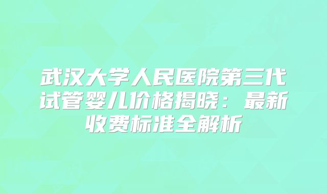 武汉大学人民医院第三代试管婴儿价格揭晓：最新收费标准全解析