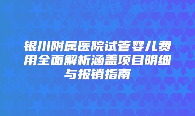 银川附属医院试管婴儿费用全面解析涵盖项目明细与报销指南