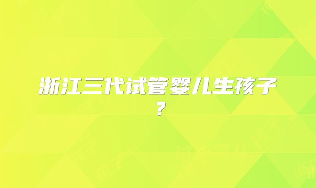 浙江三代试管婴儿生孩子?