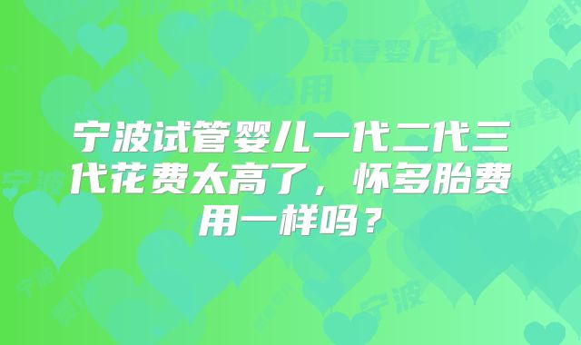 宁波试管婴儿一代二代三代花费太高了，怀多胎费用一样吗？