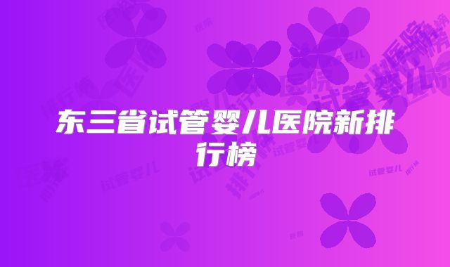 东三省试管婴儿医院新排行榜