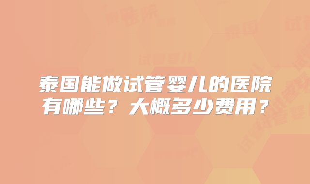 泰国能做试管婴儿的医院有哪些?大概多少费用?