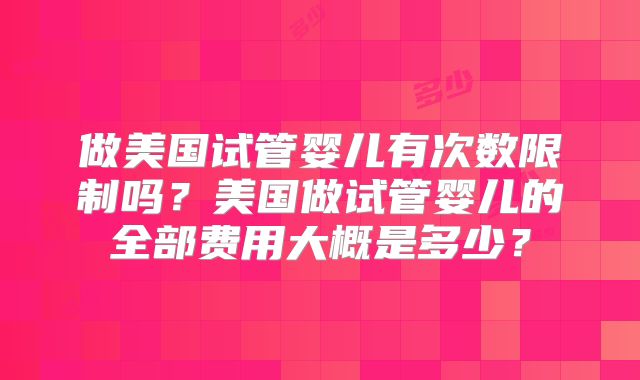 做美国试管婴儿有次数限制吗？美国做试管婴儿的全部费用大概是多少？