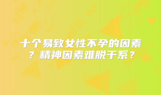 十个易致女性不孕的因素?精神因素难脱干系?