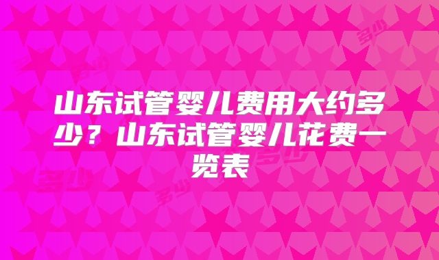 山东试管婴儿费用大约多少?山东试管婴儿花费一览表