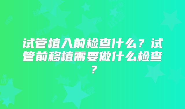 试管植入前检查什么？试管前移植需要做什么检查？