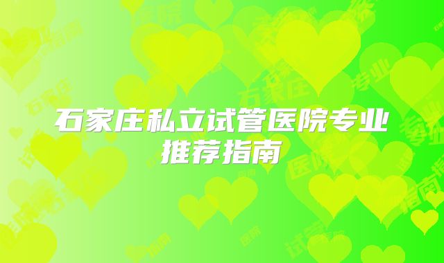石家庄私立试管医院专业推荐指南
