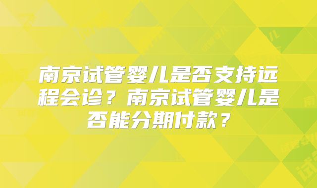 南京试管婴儿是否支持远程会诊?南京试管婴儿是否能分期付款?